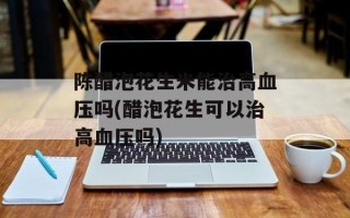 陈醋泡花生米能治高血压吗(醋泡花生可以治高血压吗)