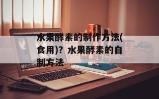 水果酵素的制作方法(食用)？水果酵素的自制方法