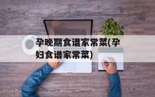 孕晚期食谱家常菜(孕妇食谱家常菜)