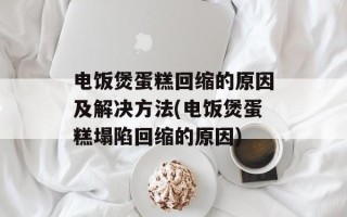 电饭煲蛋糕回缩的原因及解决方法(电饭煲蛋糕塌陷回缩的原因)