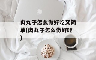 肉丸子怎么做好吃又简单(肉丸子怎么做好吃)