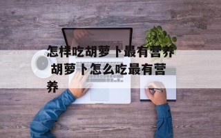 怎样吃胡萝卜最有营养 胡萝卜怎么吃最有营养