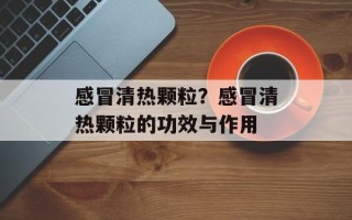 感冒清热颗粒？感冒清热颗粒的功效与作用