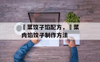 韮菜饺子馅配方，韮菜肉馅饺子制作方法