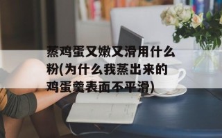 蒸鸡蛋又嫩又滑用什么粉(为什么我蒸出来的鸡蛋羹表面不平滑)