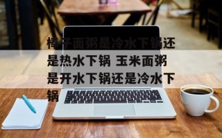 棒子面粥是冷水下锅还是热水下锅 玉米面粥是开水下锅还是冷水下锅