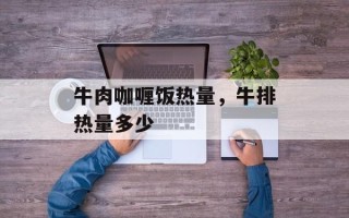 牛肉咖喱饭热量，牛排热量多少
