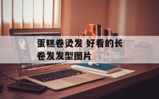 蛋糕卷烫发 好看的长卷发发型图片