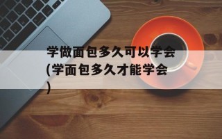 学做面包多久可以学会(学面包多久才能学会)