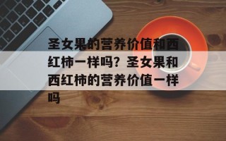 圣女果的营养价值和西红柿一样吗？圣女果和西红柿的营养价值一样吗