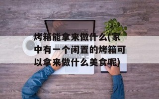 烤箱能拿来做什么(家中有一个闲置的烤箱可以拿来做什么美食呢)