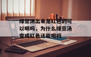 绿豆汤出来是红色的可以喝吗，为什么绿豆汤变成红色还能喝吗