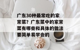 广东30种最常吃的家常菜？广东菜中的家常菜有哪些和具体的做法要简单易学会的