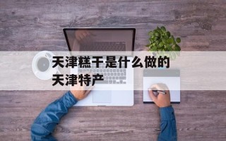 天津糕干是什么做的 天津特产