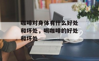 咖啡对身体有什么好处和坏处，喝咖啡的好处和坏处