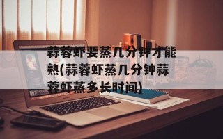 蒜蓉虾要蒸几分钟才能熟(蒜蓉虾蒸几分钟蒜蓉虾蒸多长时间)