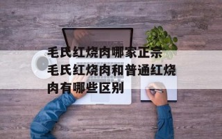 毛氏红烧肉哪家正宗 毛氏红烧肉和普通红烧肉有哪些区别