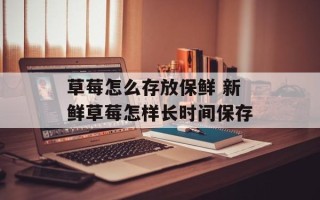 草莓怎么存放保鲜 新鲜草莓怎样长时间保存