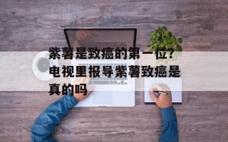 紫薯是致癌的第一位？电视里报导紫薯致癌是真的吗