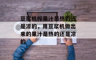 豆浆机榨果汁是热的还是凉的，用豆浆机做出来的果汁是热的还是凉的