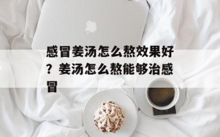 感冒姜汤怎么熬效果好？姜汤怎么熬能够治感冒