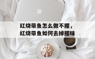 红烧带鱼怎么做不腥，红烧带鱼如何去掉腥味