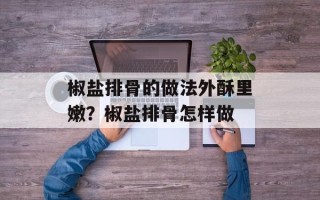 椒盐排骨的做法外酥里嫩？椒盐排骨怎样做