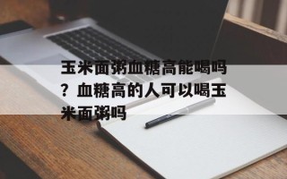 玉米面粥血糖高能喝吗？血糖高的人可以喝玉米面粥吗