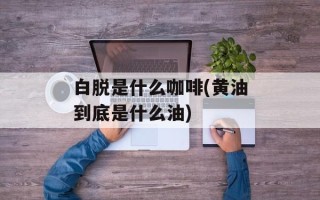 白脱是什么咖啡(黄油到底是什么油)