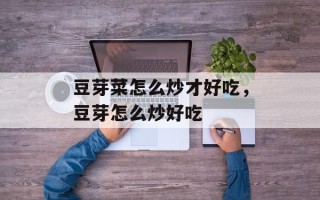 豆芽菜怎么炒才好吃，豆芽怎么炒好吃