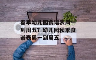 春季幼儿园食谱表周一到周五？幼儿园秋季食谱表周一到周五