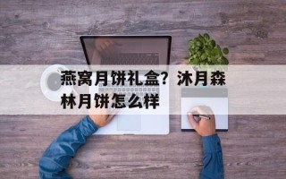燕窝月饼礼盒？沐月森林月饼怎么样