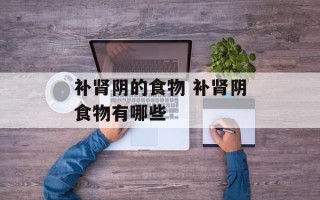 补肾阴的食物 补肾阴食物有哪些