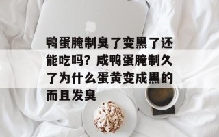 鸭蛋腌制臭了变黑了还能吃吗？咸鸭蛋腌制久了为什么蛋黄变成黑的而且发臭