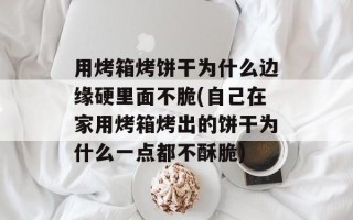 用烤箱烤饼干为什么边缘硬里面不脆(自己在家用烤箱烤出的饼干为什么一点都不酥脆)