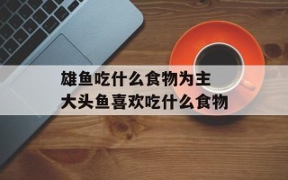 雄鱼吃什么食物为主 大头鱼喜欢吃什么食物