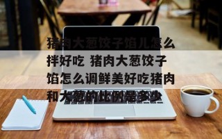 猪肉大葱饺子馅儿怎么拌好吃 猪肉大葱饺子馅怎么调鲜美好吃猪肉和大葱的比例是多少
