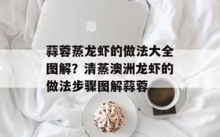 蒜蓉蒸龙虾的做法大全图解？清蒸澳洲龙虾的做法步骤图解蒜蓉