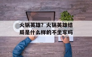 火锅英雄？火锅英雄结局是什么样的不坐牢吗