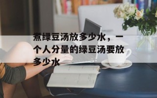 煮绿豆汤放多少水，一个人分量的绿豆汤要放多少水
