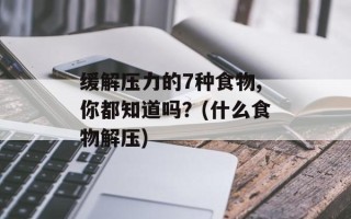 缓解压力的7种食物,你都知道吗？(什么食物解压)