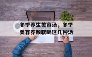 冬季养生美容汤，冬季美容养颜就喝这几种汤