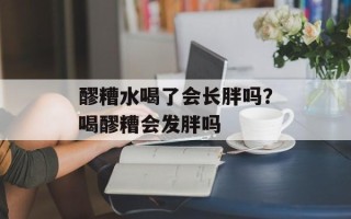 醪糟水喝了会长胖吗？喝醪糟会发胖吗