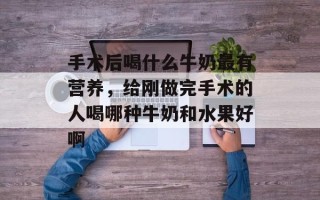 手术后喝什么牛奶最有营养，给刚做完手术的人喝哪种牛奶和水果好啊