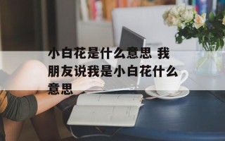 小白花是什么意思 我朋友说我是小白花什么意思