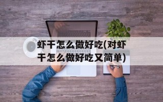 虾干怎么做好吃(对虾干怎么做好吃又简单)