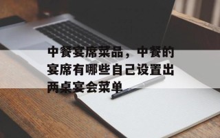 中餐宴席菜品，中餐的宴席有哪些自己设置出两桌宴会菜单