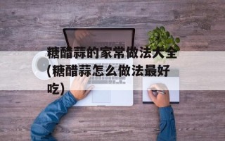 糖醋蒜的家常做法大全(糖醋蒜怎么做法最好吃)