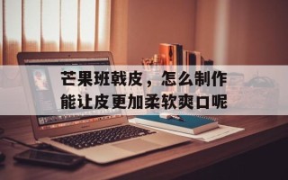 芒果班戟皮，怎么制作能让皮更加柔软爽口呢