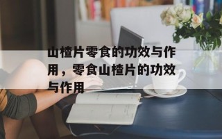 山楂片零食的功效与作用，零食山楂片的功效与作用